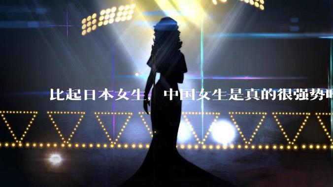 比起日本女生，中国女生是真的很强势吗？