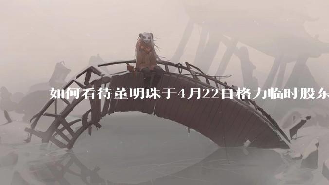 如何看待董明珠于4月22日格力临时股东大会上质问在场众人「小米汽车烧死人，你们看到了吧」？
